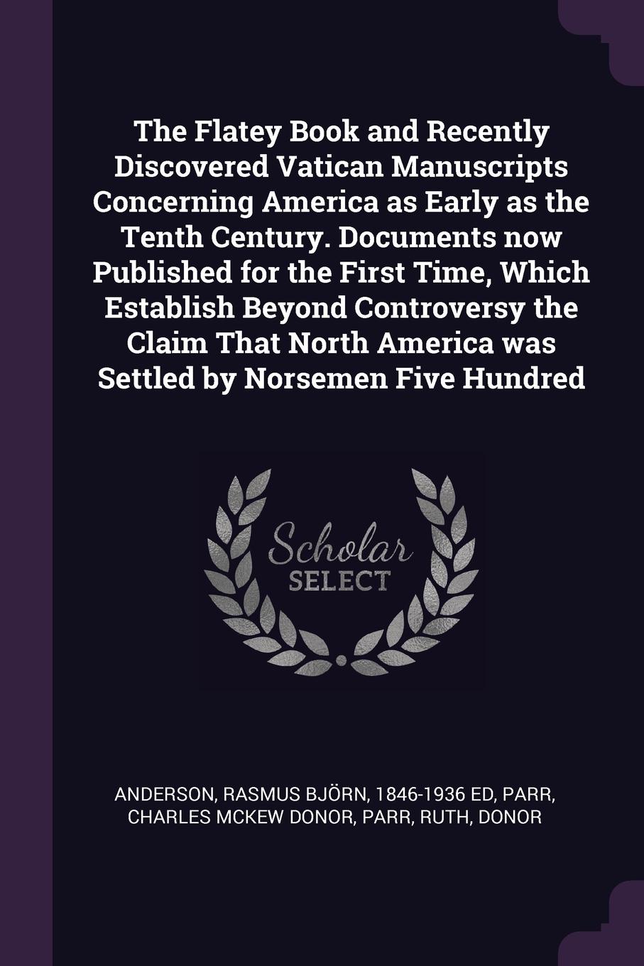 The Flatey Book and Recently Discovered Vatican Manuscripts Concerning America as Early as the Tenth Century. Documents now Published for the First Time, Which Establish Beyond Controversy the Claim That North America was Settled by Norsemen Five ...