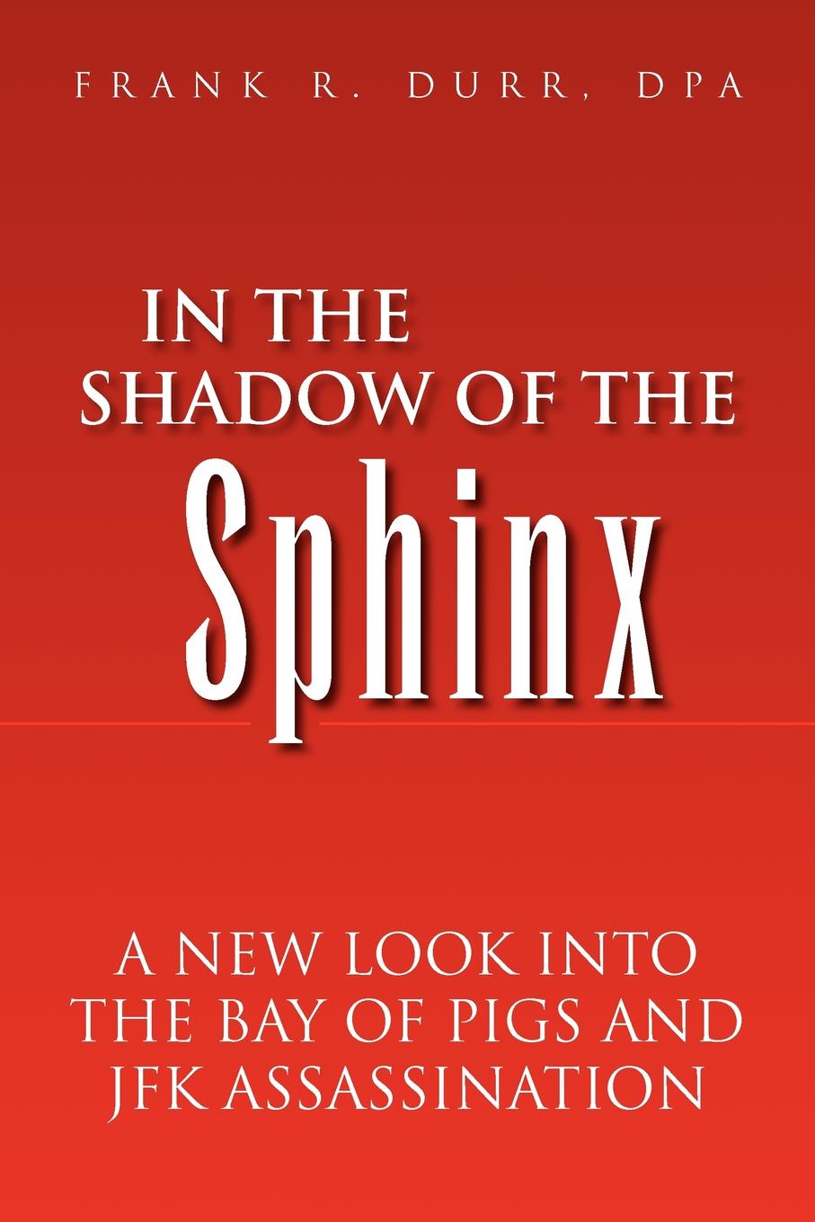 Frank Durr In the Shadow of the Sphinx. A New Look Into the Bay of Pigs and JFK Assassination Frank Durr In the Shadow of the Sphinx. A New Look Into the Bay of Pigs and JFK Assassination
