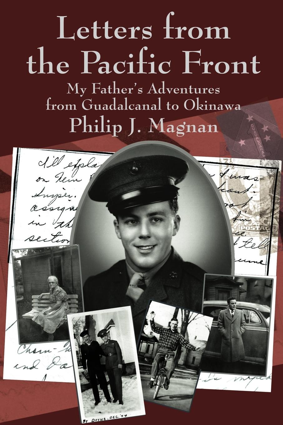 Letters from the Pacific Front. My Father`s Adventures from Guadalcanal to Okinawa