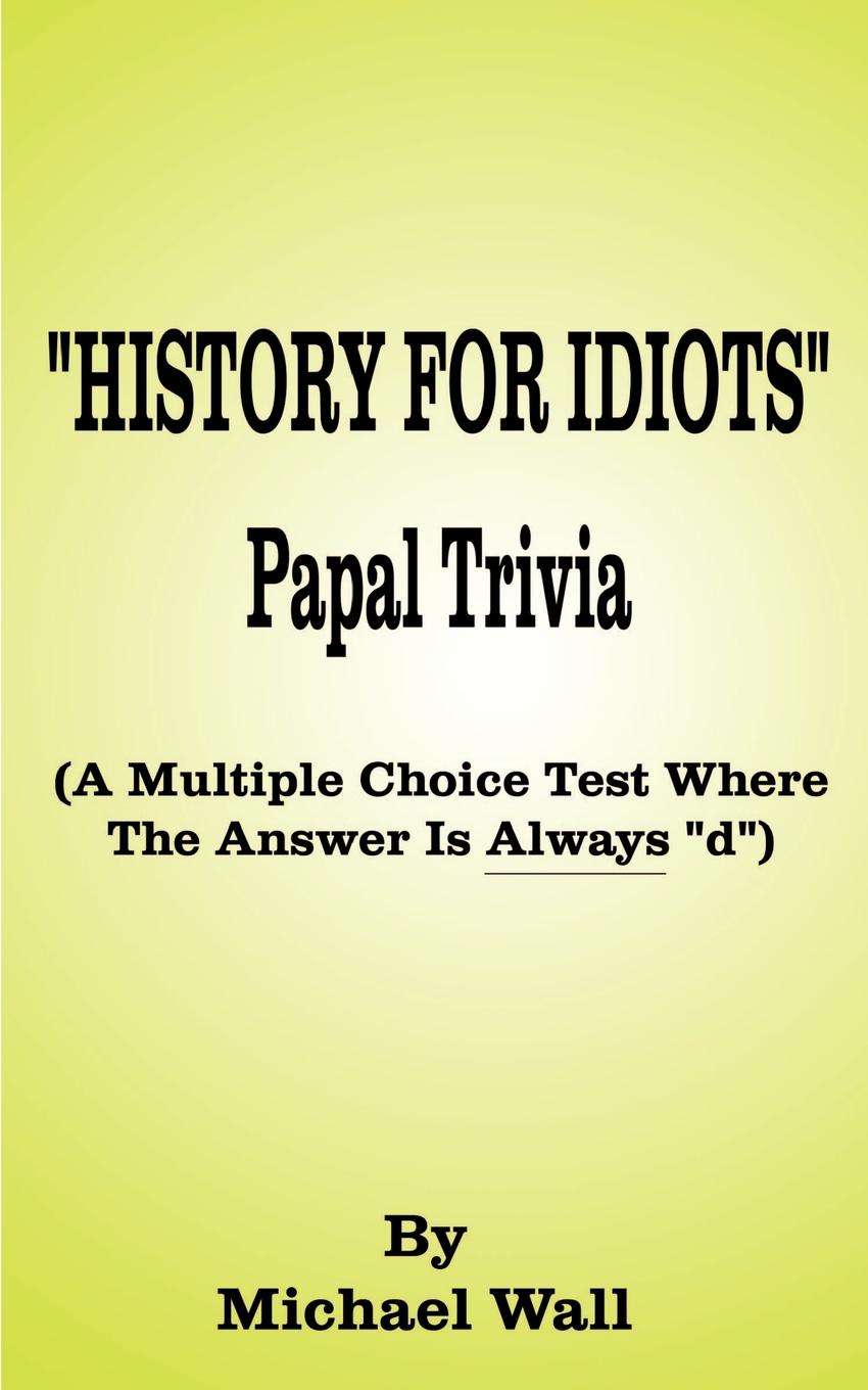 History for Idiots Papal Trivia. A Multiple Choice Test Where the Answer is Always \