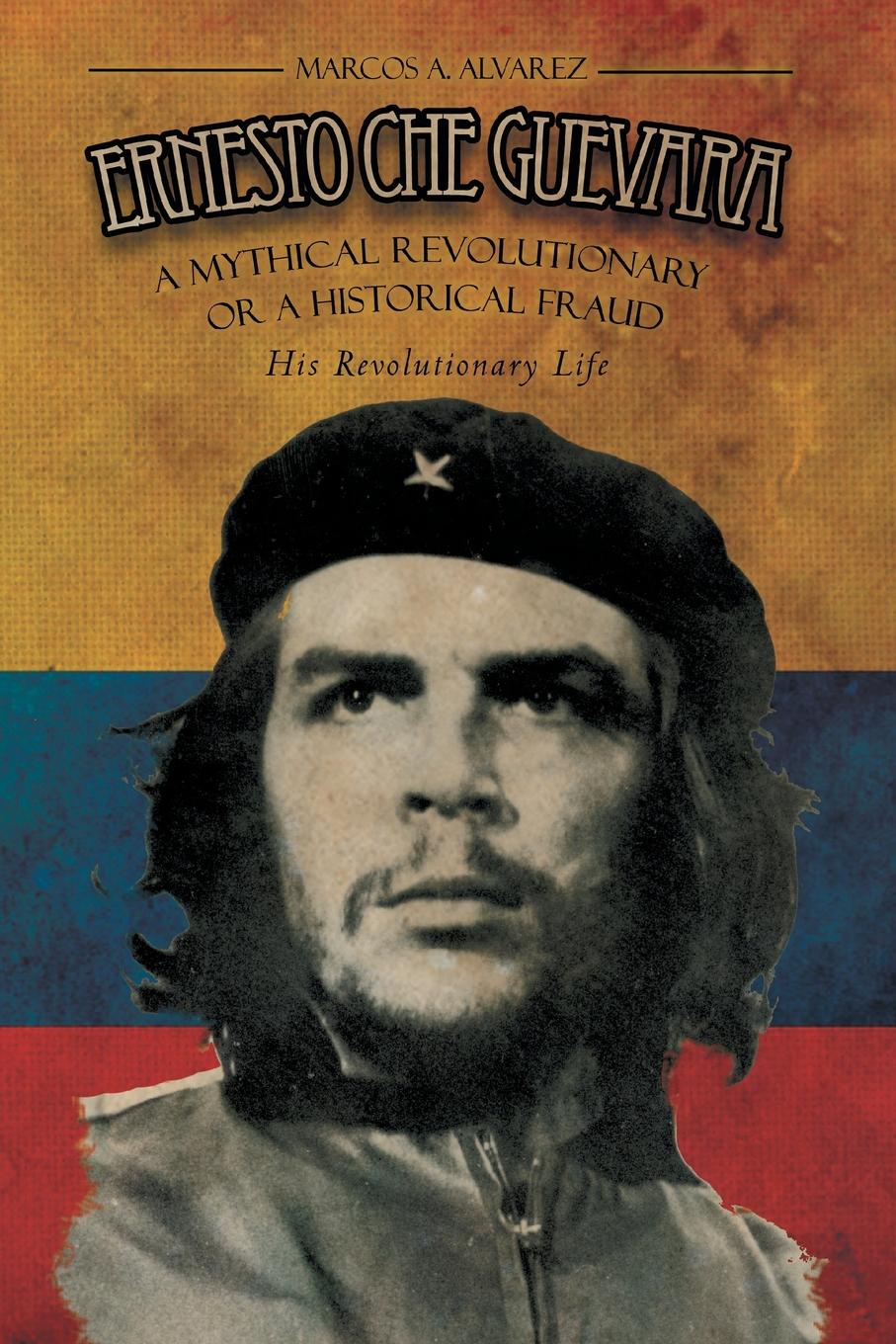 Ernesto Che Guevara. A Mythical Revolutionary or a Historical Fraud: His Revolutionary Life