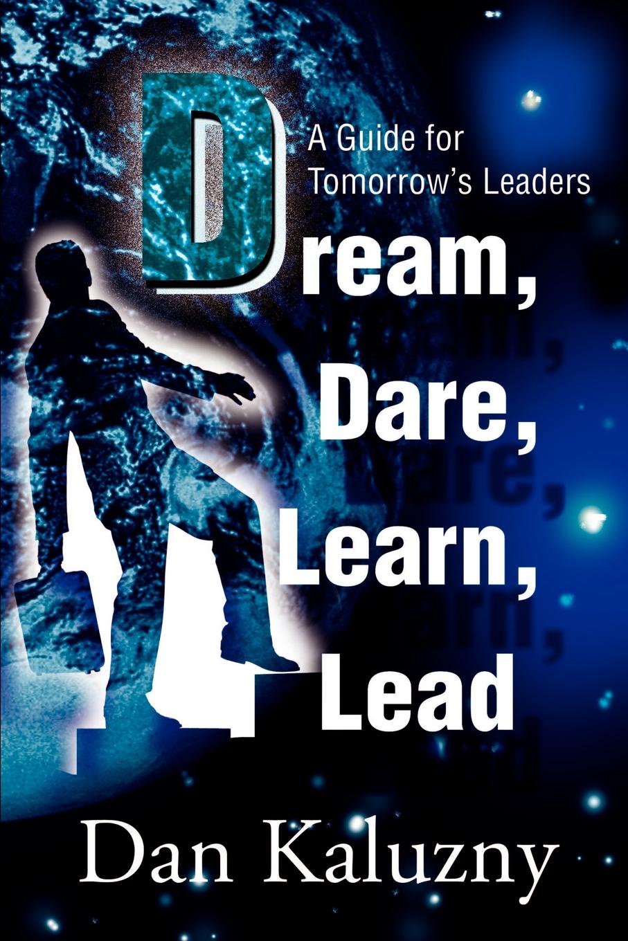 Dan Kaluzny Dream, Dare, Learn, Lead. A Guide for Tomorrow's Leaders leaders