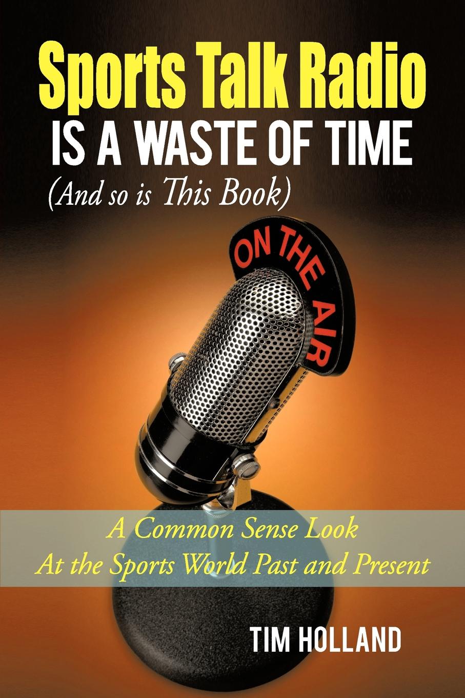 Sports Talk Radio Is A Waste of Time (And so is This Book). A Common Sense Look At the Sports World Past and Present