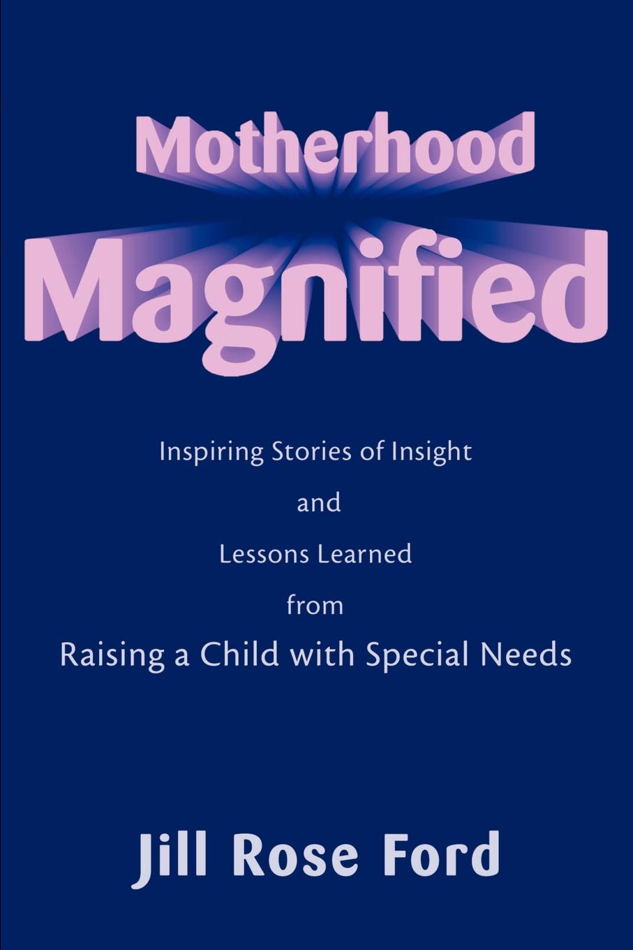 Motherhood Magnified. Inspiring Stories of Insight and Lessons Learned from Raising a Child with Special Needs