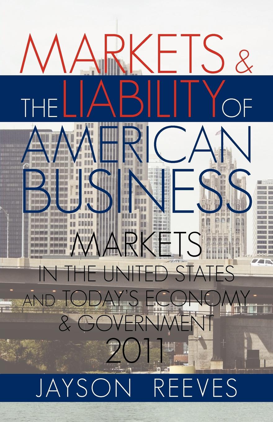 MARKETS & THE LIABILITY OF AMERICAN BUSINESS. 2011 MARKETS IN THE UNITED STATES AND TODAYS ECONOMY & GOVERNMENT