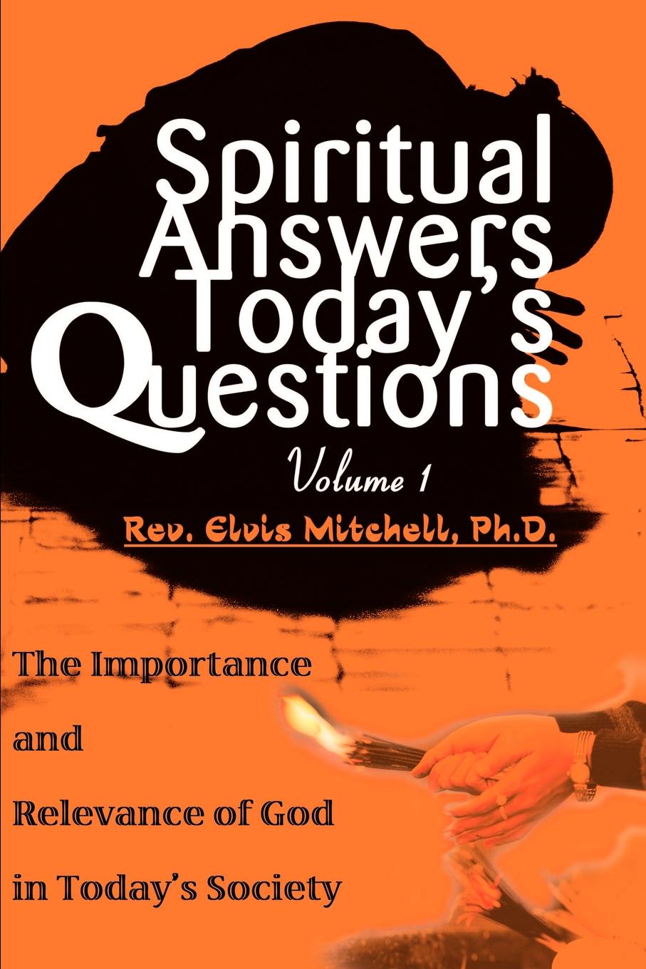 Spiritual Answers Today`s Questions. The Importance and Relevance of God in Today`s Society: Volume One