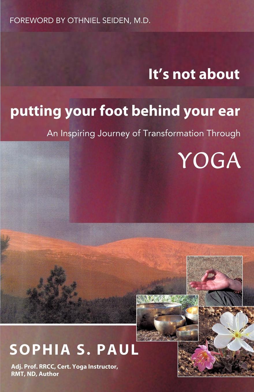 It`s Not about Putting Your Foot Behind Your Ear. An Inspiring Journey of Transformation Through Yoga