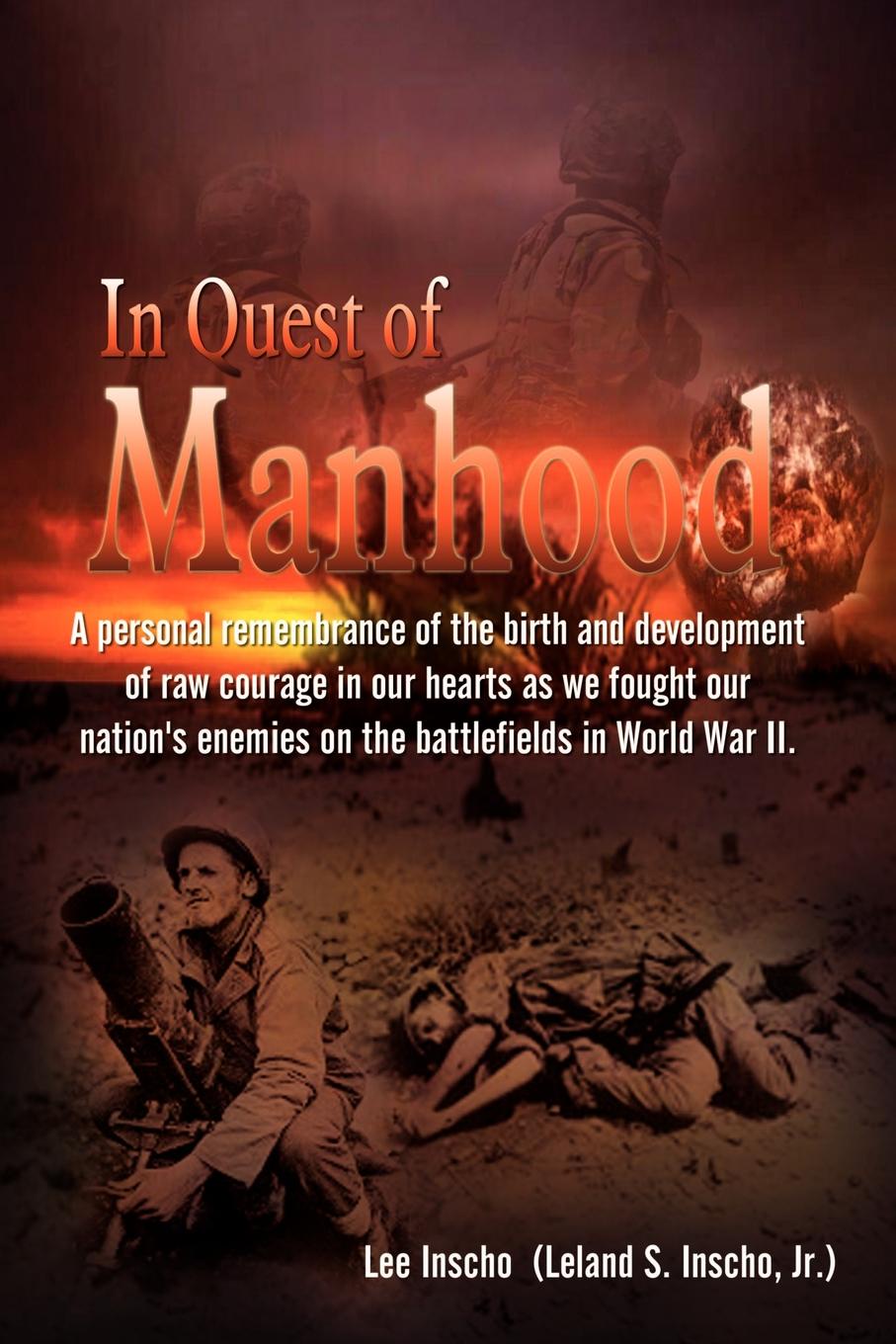 In Quest of Manhood. A personal remembrance of the birth and development of raw courage in our hearts as we fought our nation`s enemies on the battlefields in World War II.
