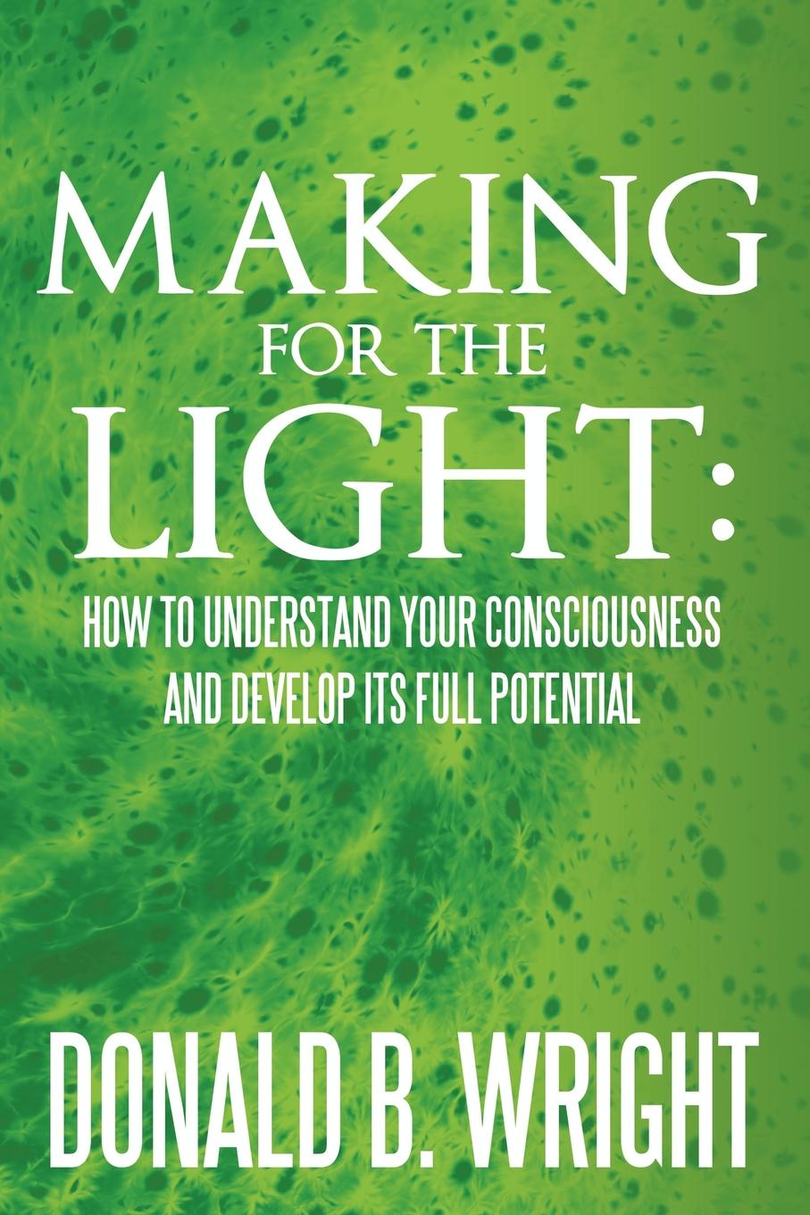 Making for the Light. How to Understand Your Consciousness and Develop Its Full Potential: How to Understand Your Consciousness and Develop