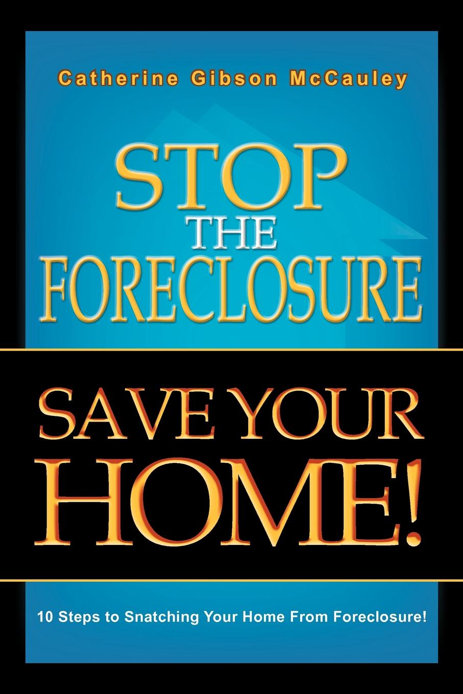 Stop the Foreclosure Save Your Home!. 10 Steps to Snatching Your Home from Foreclosure!