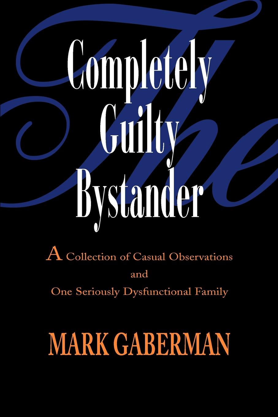 The Completely Guilty Bystander. A Collection of Casual Observations and One Seriously Dysfunctional Family. Mark Gaberman The Completely Guilty Bystander. A Collection of Casual Observations and One Seriously Dysfunctional Family. Mark Gaberman
