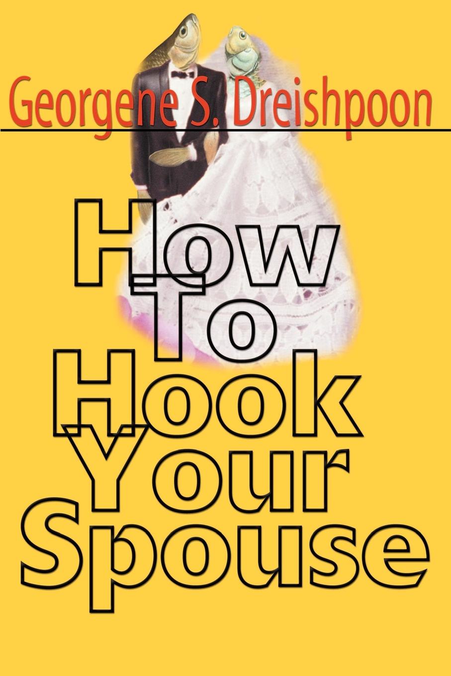 How to Hook Your Spouse. Georgene S. Dreishpoon How to Hook Your Spouse. Georgene S. Dreishpoon