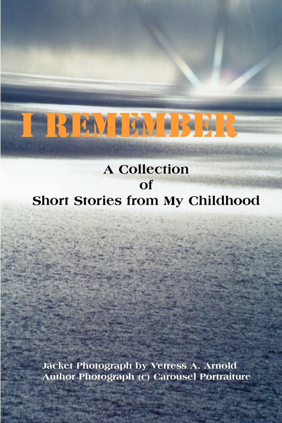 I Remember. A Collection of Short Stories from My Childhood. Vetress A. Arnold I Remember. A Collection of Short Stories from My Childhood. Vetress A. Arnold