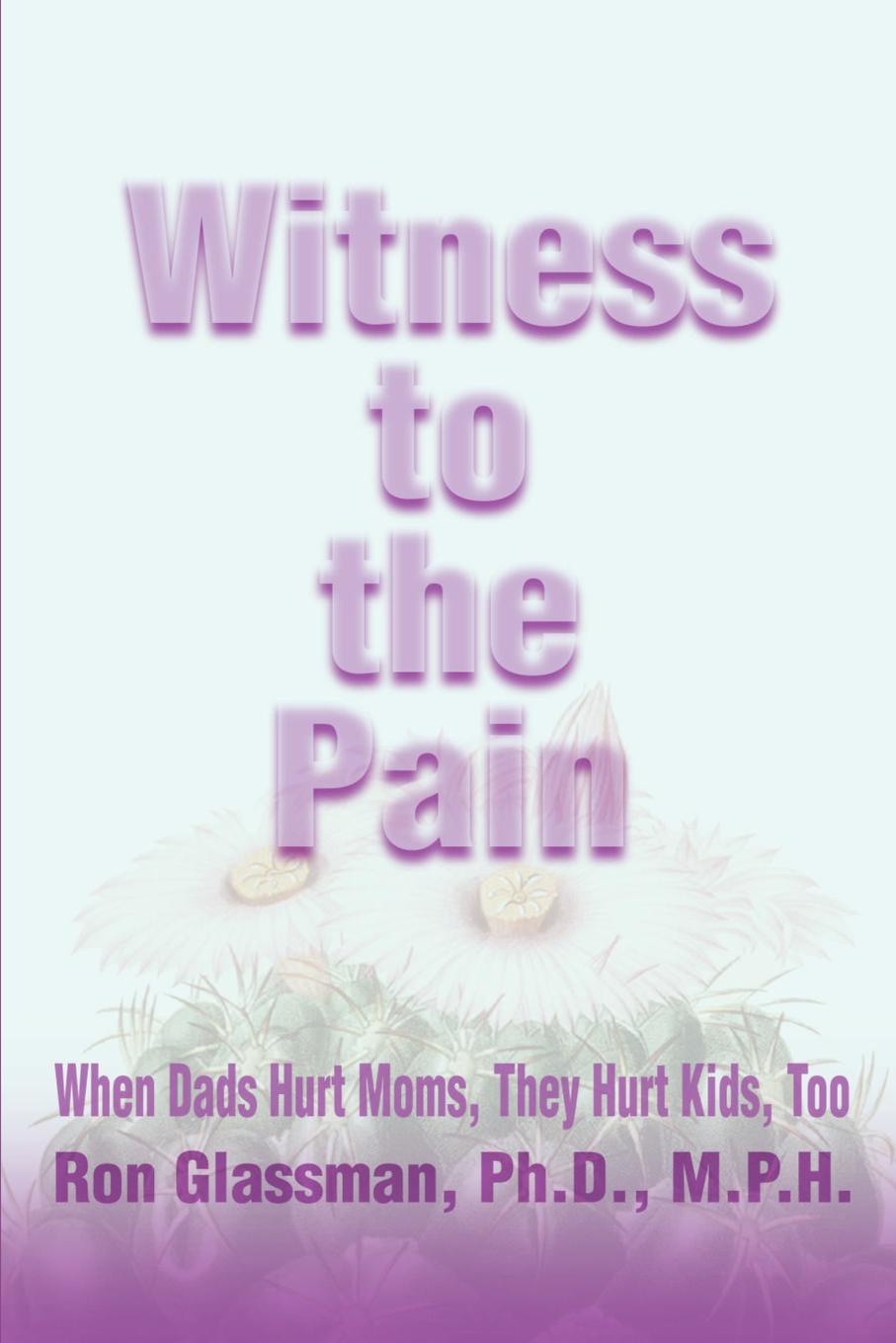 Witness to the Pain. When Dads Hurt Moms, They Hurt Kids, Too. Ron Glassman Witness to the Pain. When Dads Hurt Moms, They Hurt Kids, Too. Ron Glassman