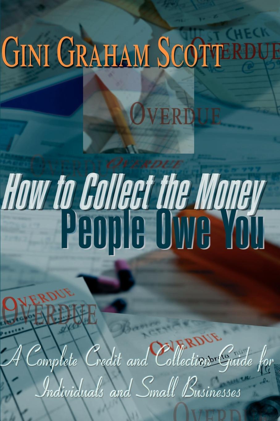 How to Collect the Money People Owe You. A Complete Credit and Collection Guide for Individuals and Small Businesses