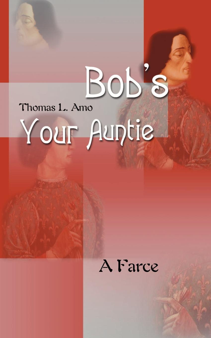 Bob`s Your Auntie. A Farce. Thomas L. Amo Bob`s Your Auntie. A Farce. Thomas L. Amo