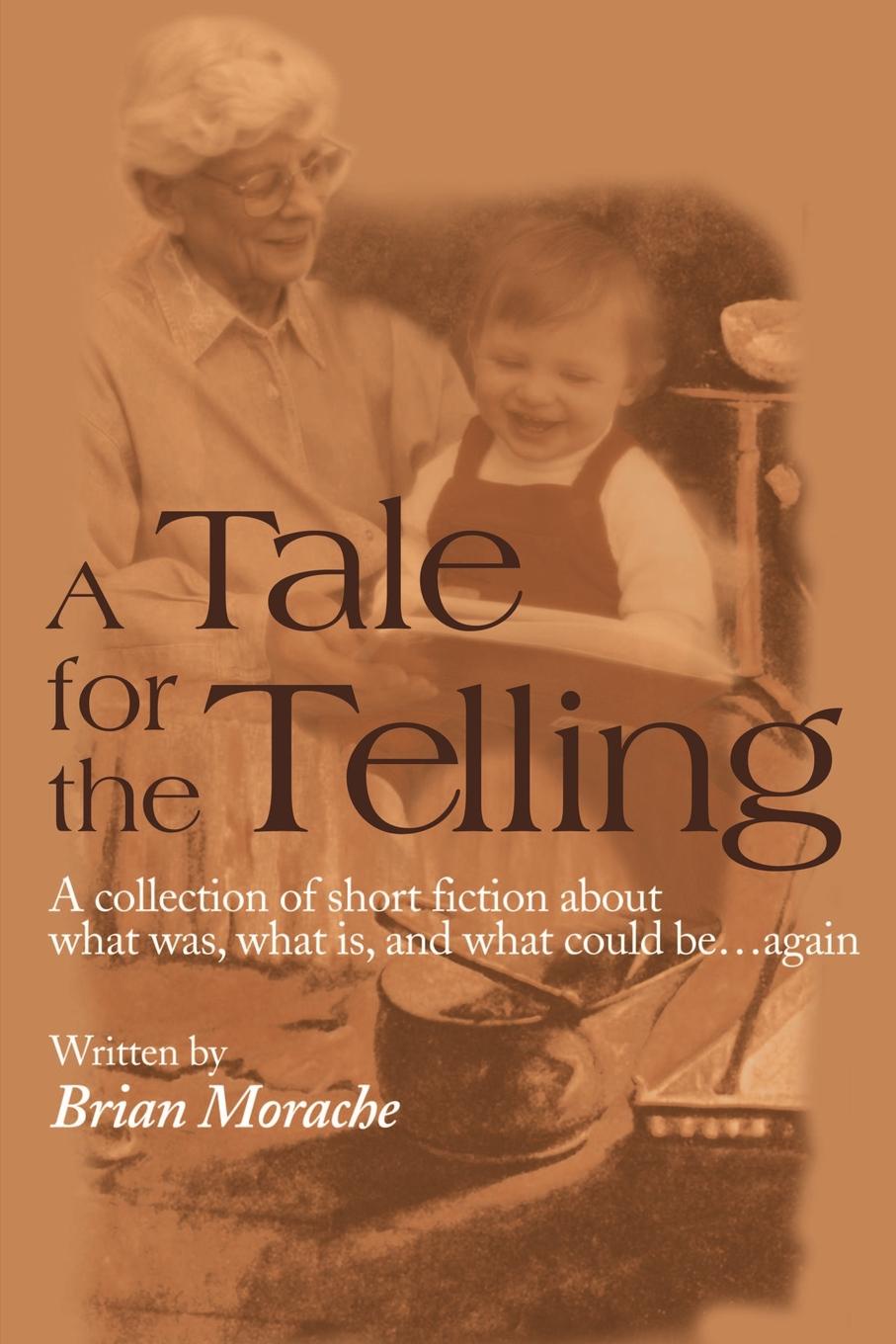 A Tale for the Telling. A Collection of Short Fiction about What Was, What Is, and What Could Be...Again. Brian Morache A Tale for the Telling. A Collection of Short Fiction about What Was, What Is, and What Could Be...Again. Brian Morache