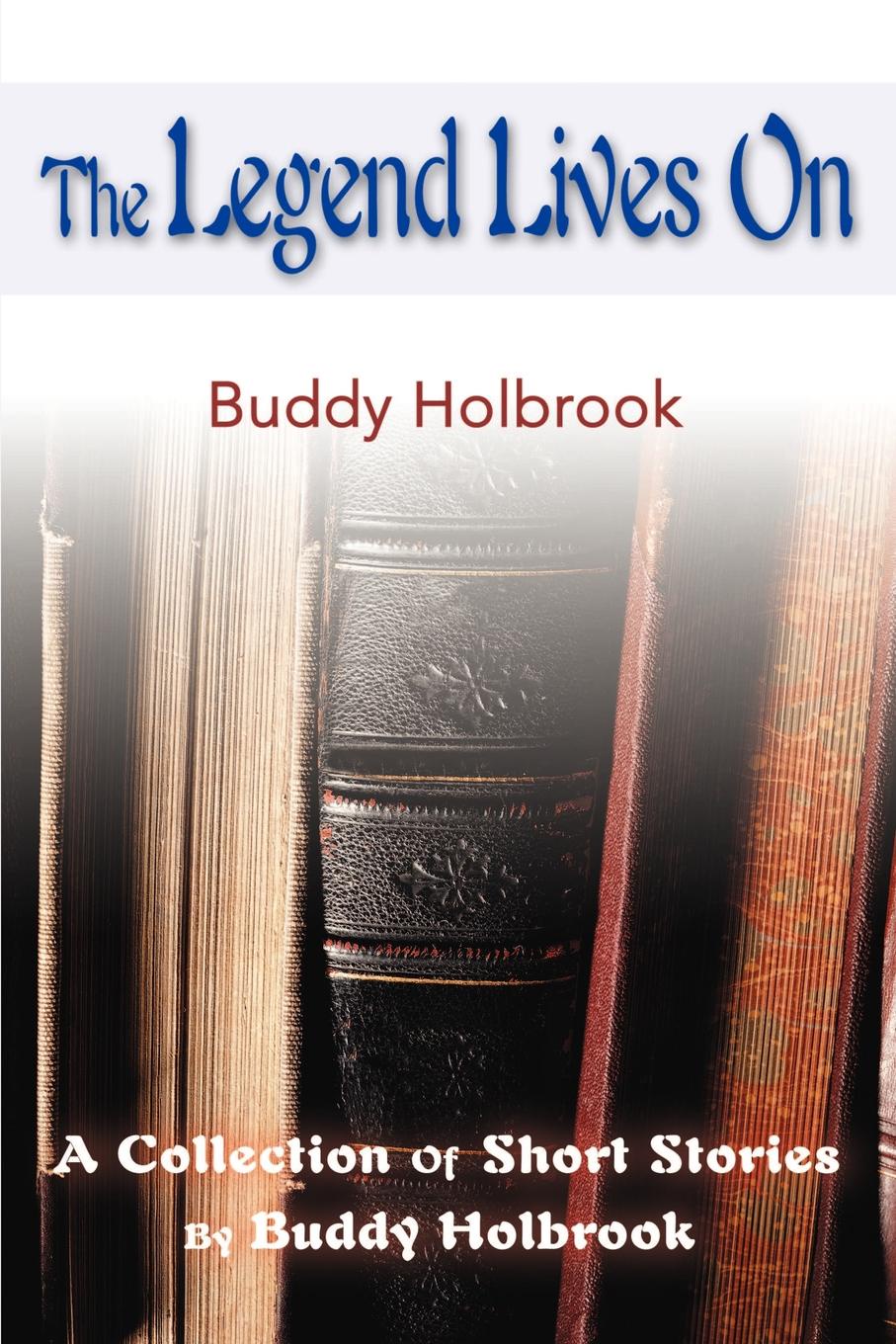 The Legend Lives on. A Collection of Short Stories. Buddy Holbrook The Legend Lives on. A Collection of Short Stories. Buddy Holbrook