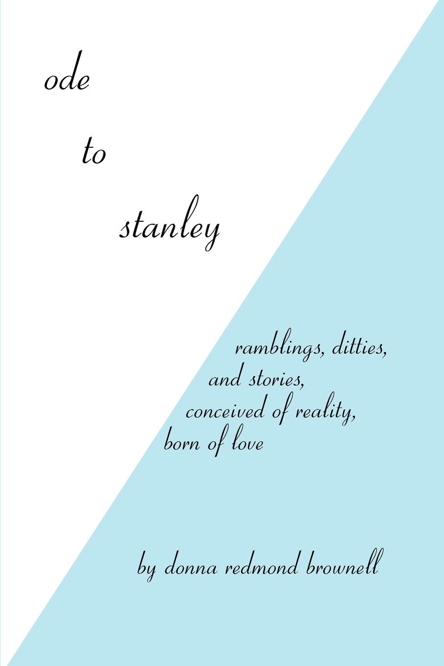 Ode to Stanley. Ramblings, Ditties and Stories, Conceived of Reality, Born of Love. Donna Redmond Brownell Ode to Stanley. Ramblings, Ditties and Stories, Conceived of Reality, Born of Love. Donna Redmond Brownell