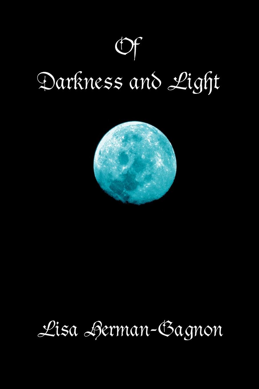 Of Darkness and Light. Penned Poetry and Prose, Beings Solid and Those Not Seen. from the Vampire to Angels and of This Life In-Between. Lisa Herman-Gagon Of Darkness and Light. Penned Poetry and Prose, Beings Solid and Those Not Seen. from the Vampire to Angels and of This Life In-Between. Lisa Herman-Gagon