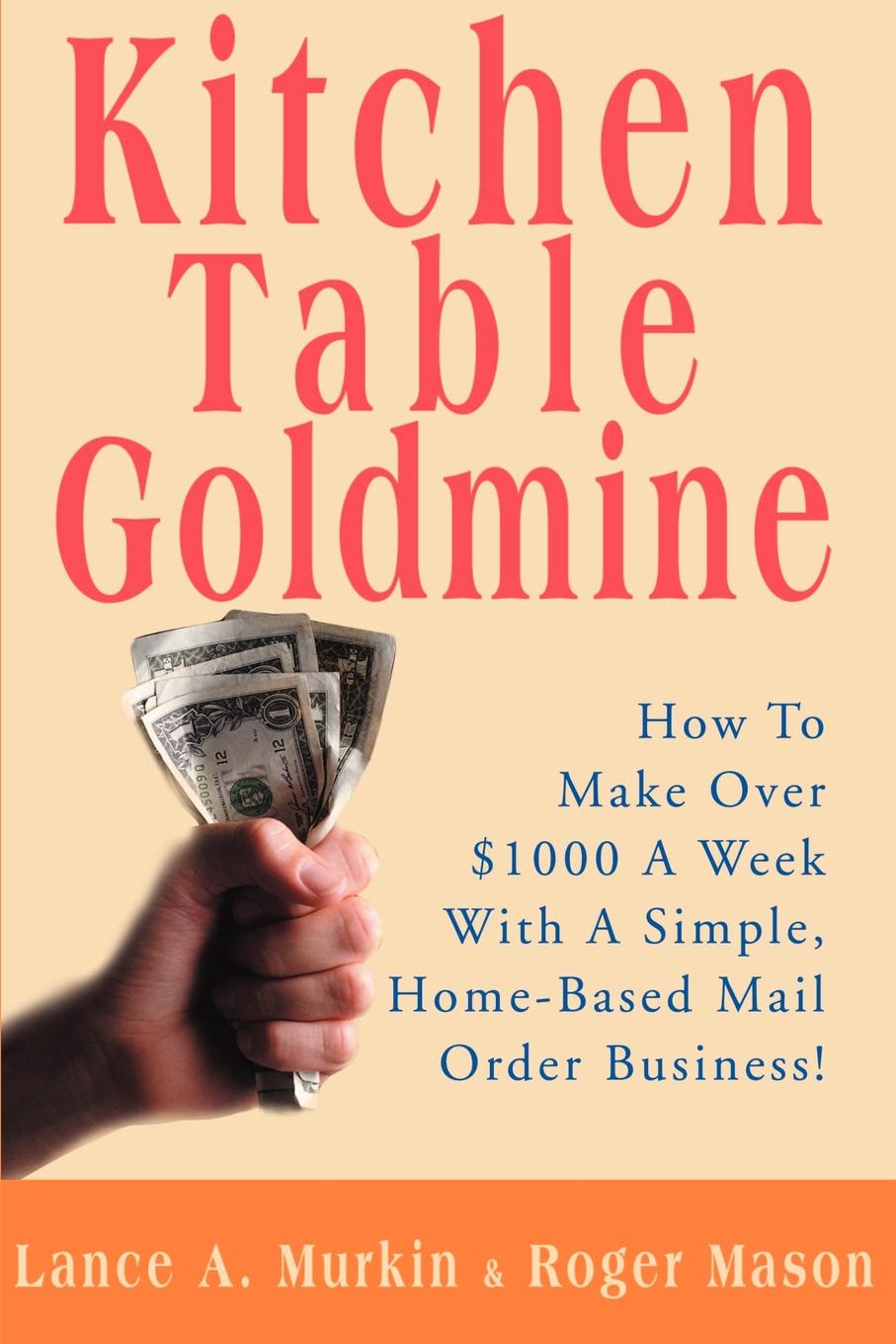 Kitchen Table Goldmine. How to Make Over .1000 a Week with a Simple, Home-Based Mail Order Business!