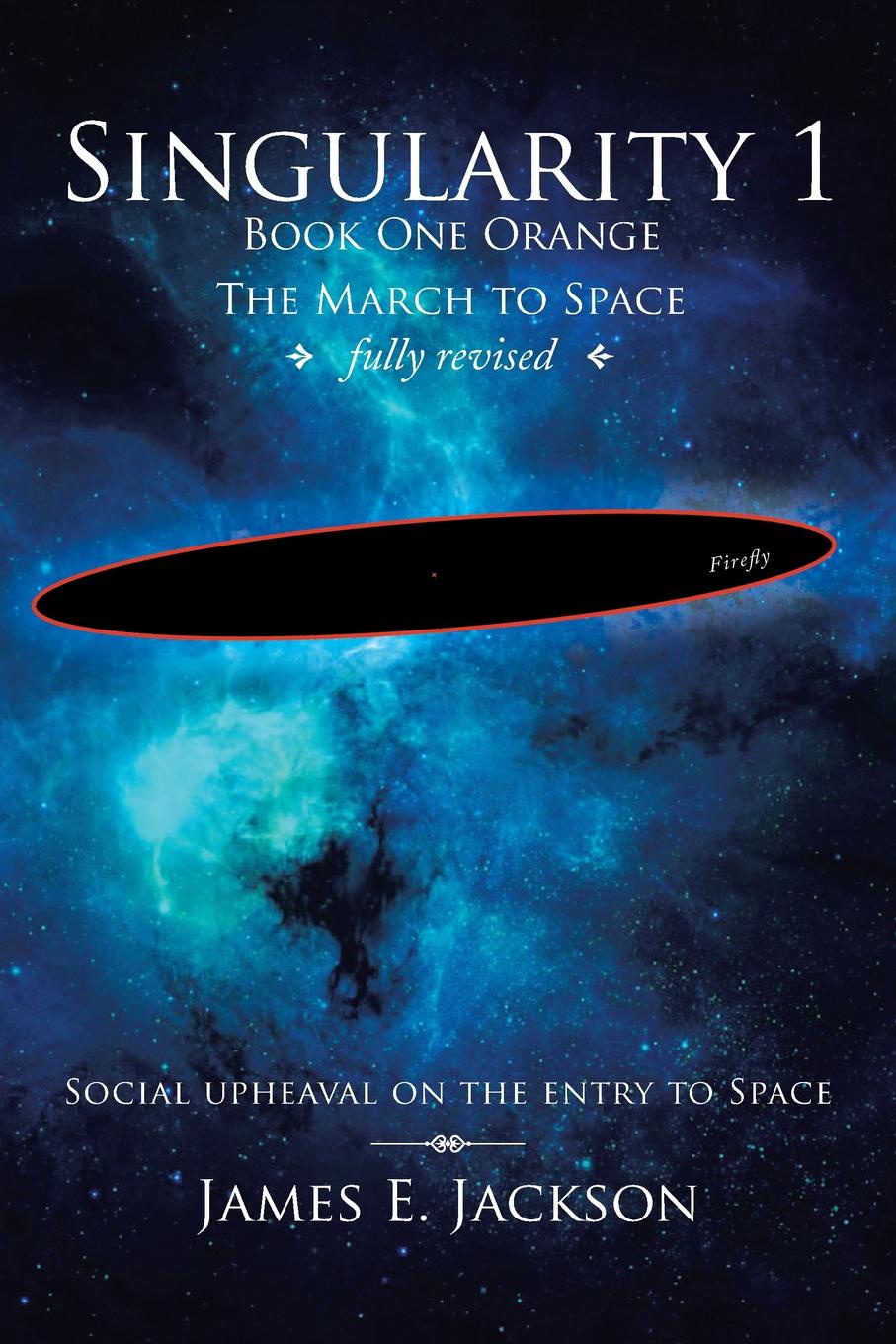 James E. Jackson Singularity 1 Book One Orange the March to Space Fully Revised. Social Upheaval on the Entry to Space James E. Jackson Singularity 1 Book One Orange the March to Space Fully Revised. Social Upheaval on the Entry to Space
