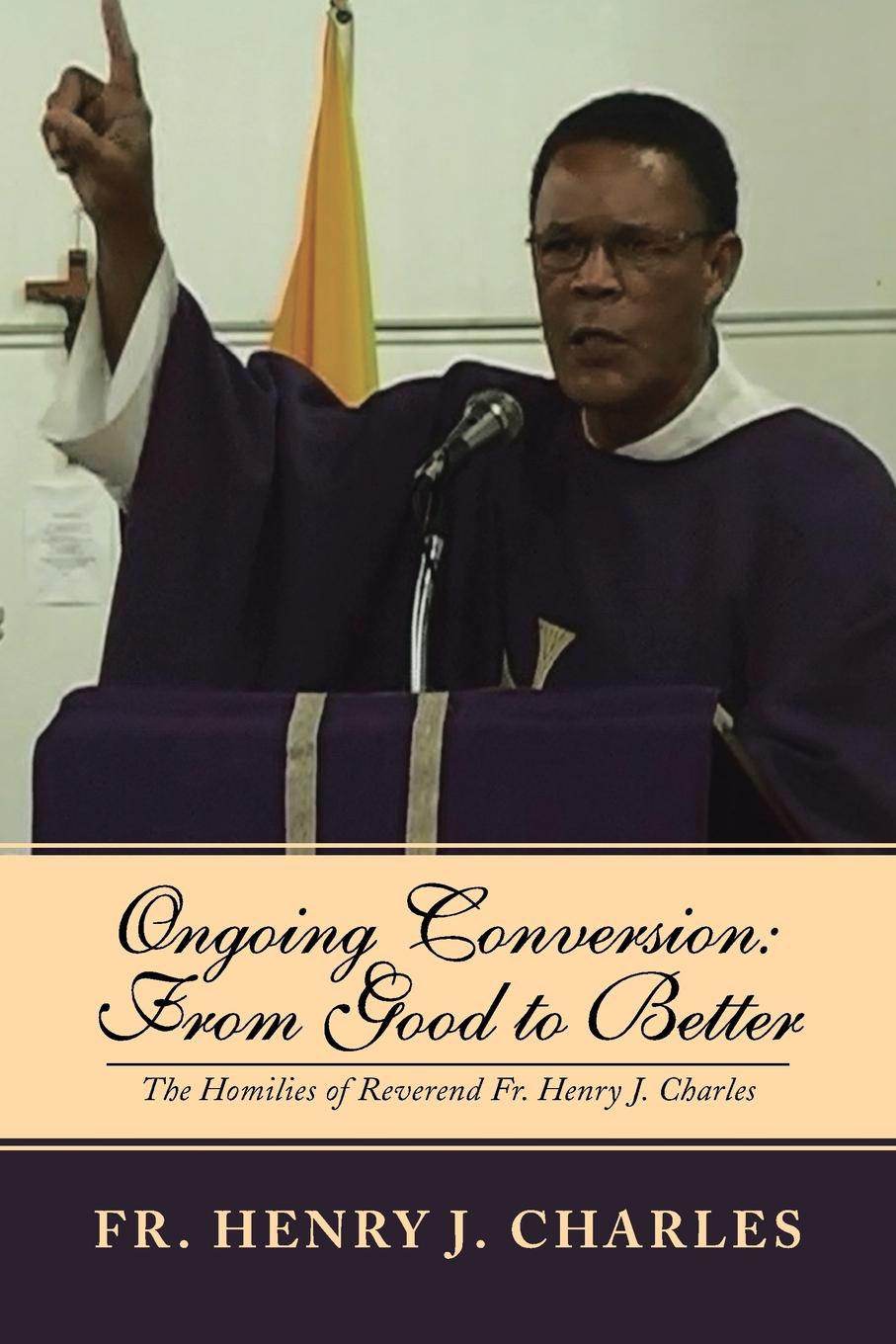 Ongoing Conversion. From Good to Better: The Homilies of Reverend Fr. Henry J. Charles