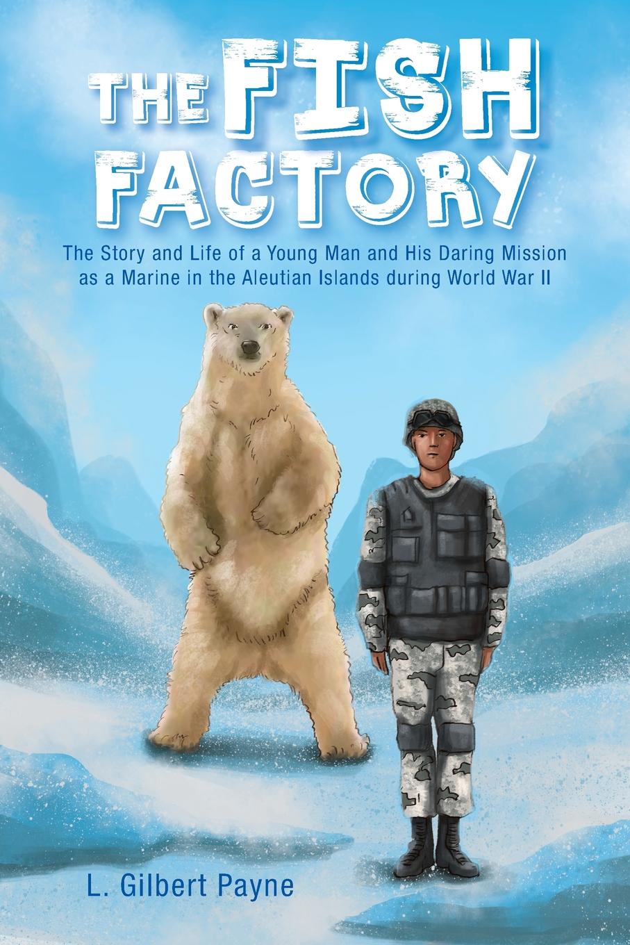 The Fish Factory. The Story and Life of a Young Man and His Daring Mission as a Marine in the Aleutian Islands During World War II