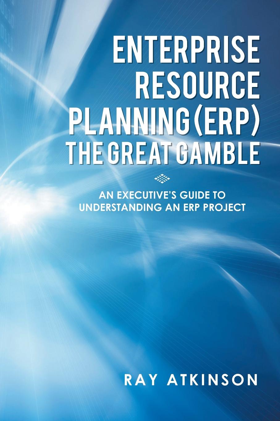 Enterprise Resource Planning (ERP) The Great Gamble. An Executive`s Guide to Understanding an ERP Project