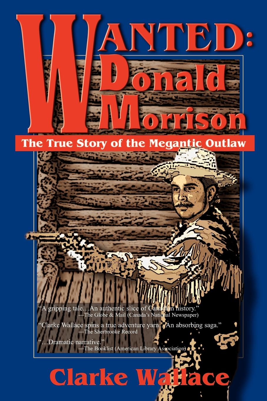 Clarke Wallace Wanted. Donald Morrison: The True Story of the Megantic Outlaw Clarke Wallace Wanted. Donald Morrison: The True Story of the Megantic Outlaw