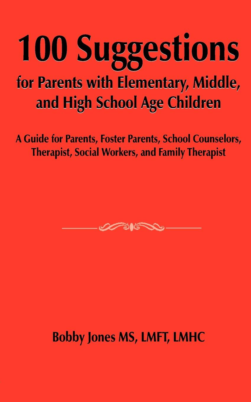 100 Suggestions for Parents with Elementary, Middle, and High School Age Children. A Guide for Parents, Foster Parents, School Counselors, Therapist, Social Workers, and Family Therapist