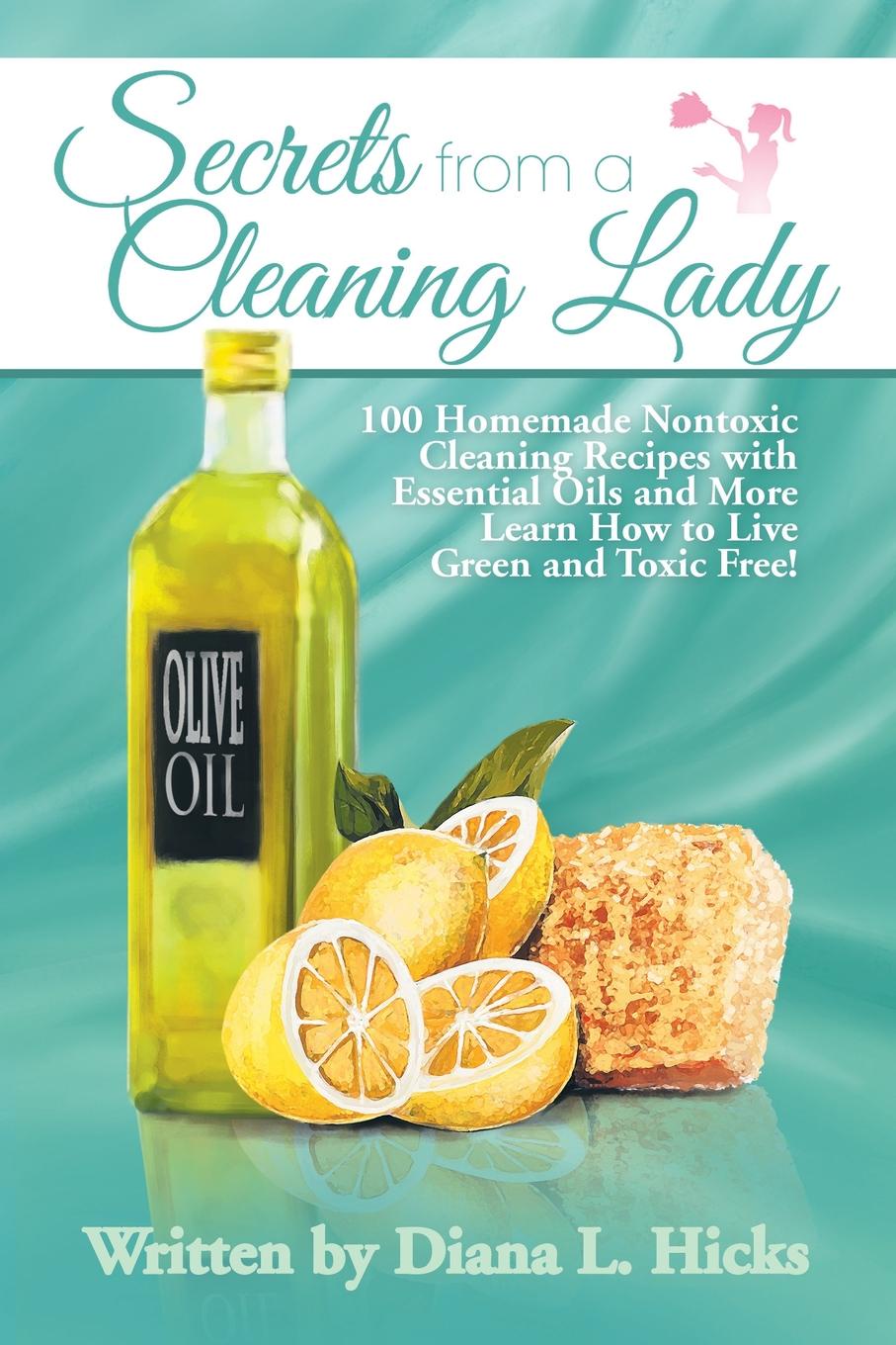 Secrets from a Cleaning Lady. 100 Homemade Nontoxic Cleaning Recipes with Essential Oils and More Learn How to Live Green and Toxic Free!