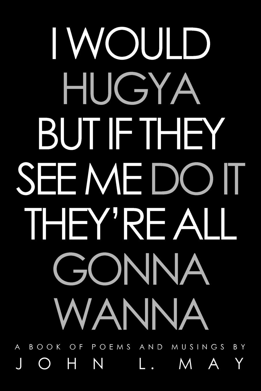 I Would Hugya But If They See Me Do It They`re All Gonna Wanna. A Book of Poems and Musings