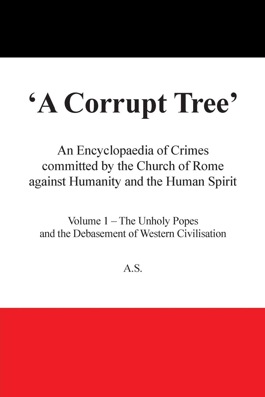 A Corrupt Tree. An Encyclopaedia of Crimes Committed by the Church of Rome Against Humanity and the Human Spirit