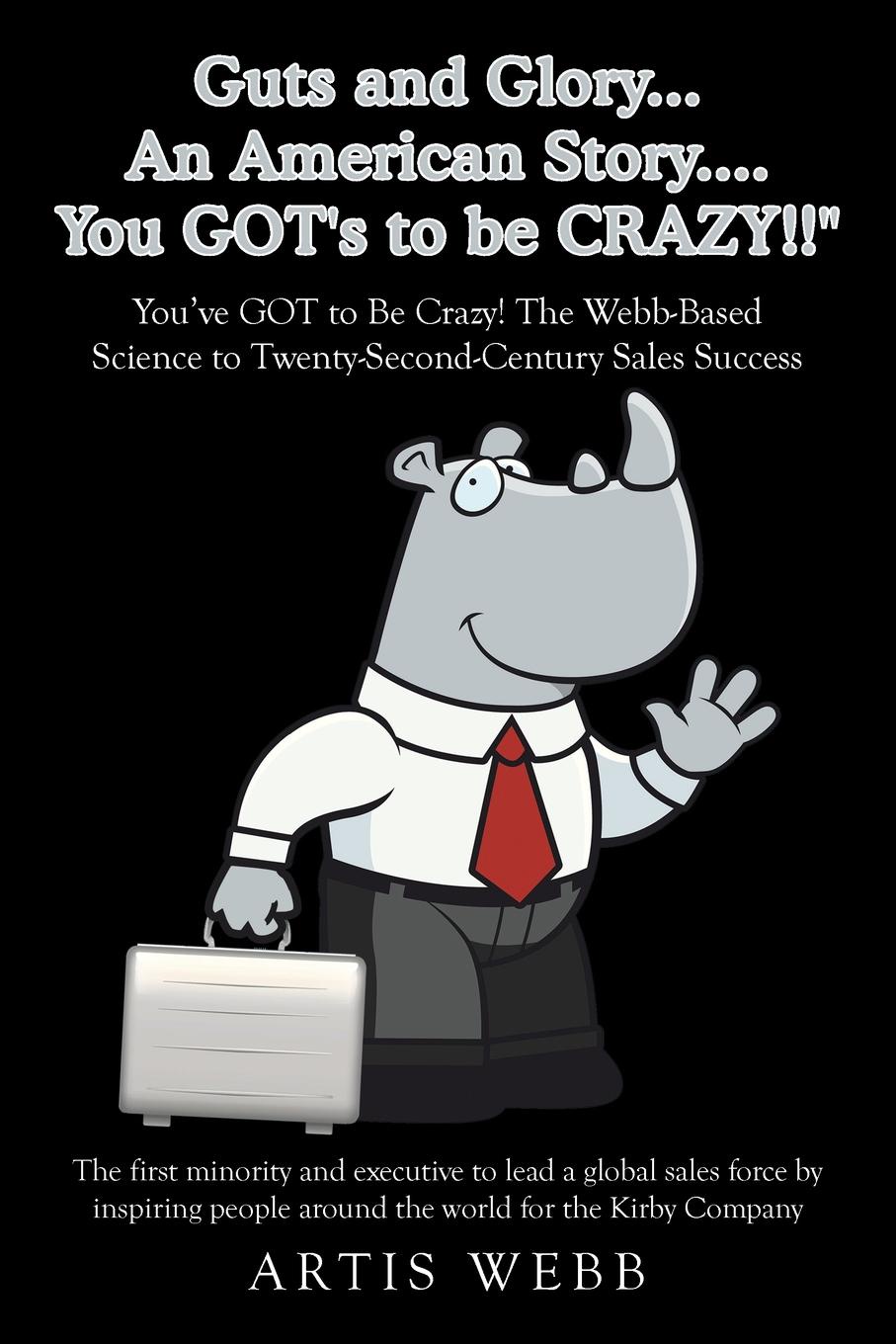 Guts and Glory...an American Story....You Got`s to Be Crazy!!. You`ve Got to Be Crazy! the Webb-Based Science to Twenty-Second-Century Sales Success