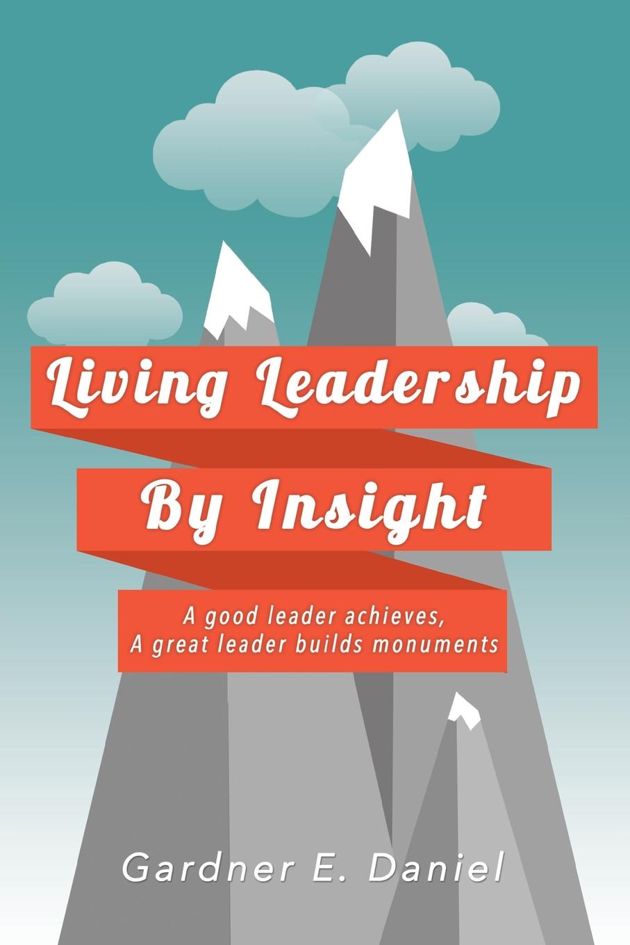 Living Leadership By Insight. A good leader achieves, A great leader builds monuments
