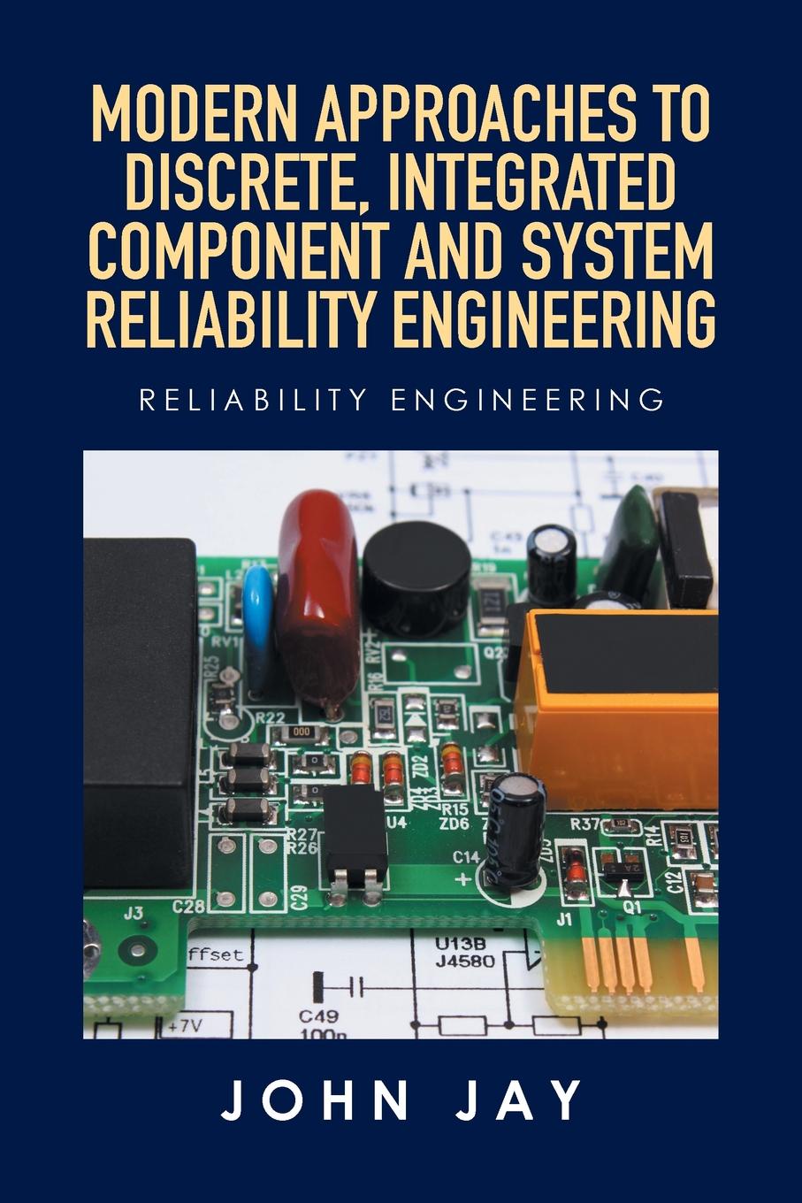 John Jay MODERN APPROACHES TO DISCRETE, INTEGRATED COMPONENT AND SYSTEM RELIABILITY ENGINEERING. Reliability Engineering John Jay MODERN APPROACHES TO DISCRETE, INTEGRATED COMPONENT AND SYSTEM RELIABILITY ENGINEERING. Reliability Engineering