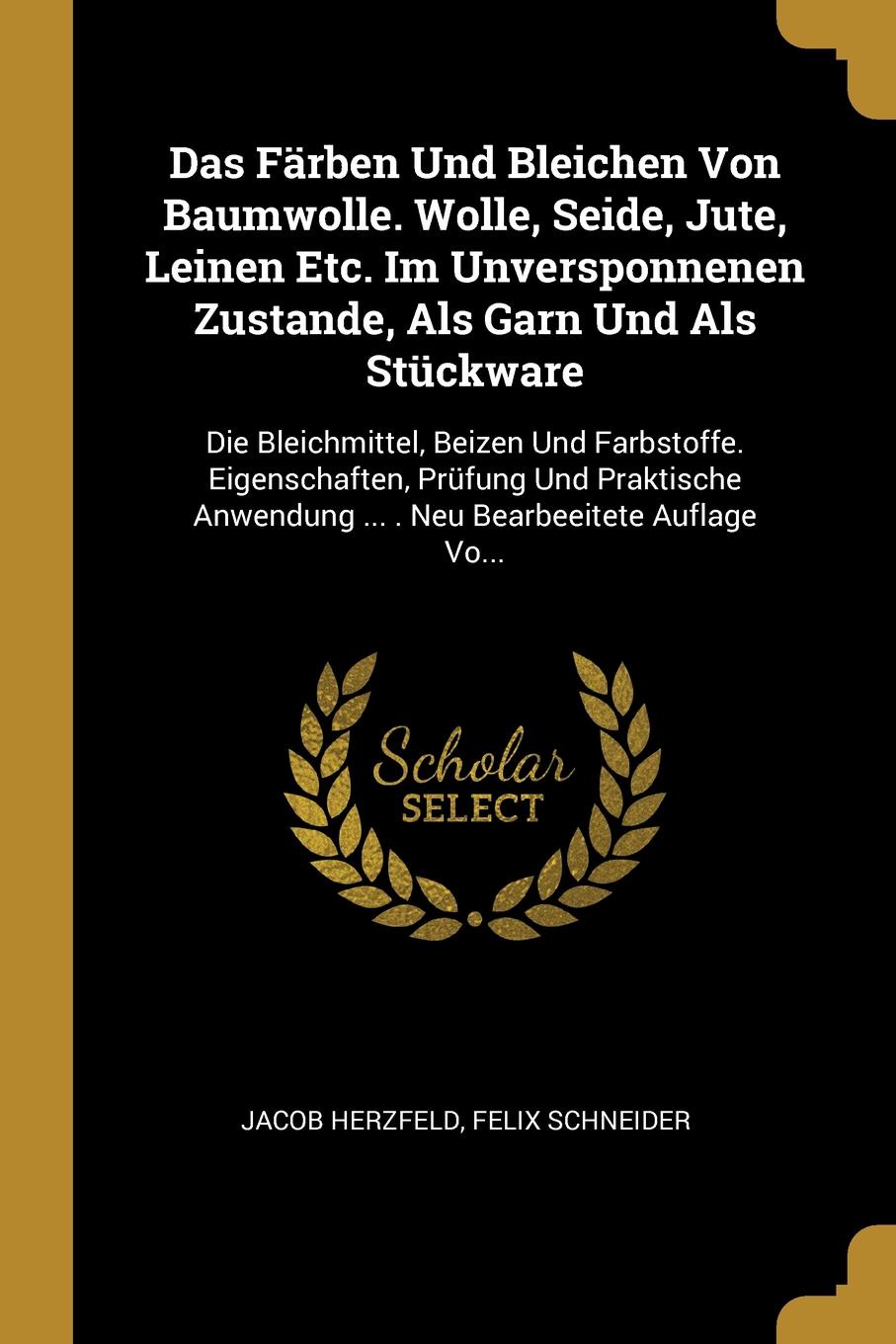 Das Farben Und Bleichen Von Baumwolle. Wolle, Seide, Jute, Leinen Etc. Im Unversponnenen Zustande, Als Garn Und Als Stuckware. Die Bleichmittel, Beizen Und Farbstoffe. Eigenschaften, Prufung Und Praktische Anwendung ... . Neu Bearbeeitete Auflage ...