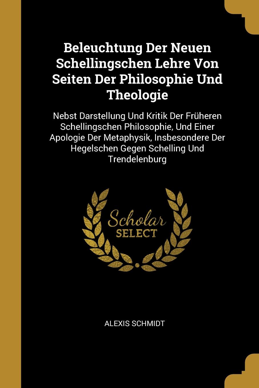 Beleuchtung Der Neuen Schellingschen Lehre Von Seiten Der Philosophie Und Theologie. Nebst Darstellung Und Kritik Der Fruheren Schellingschen Philosophie, Und Einer Apologie Der Metaphysik, Insbesondere Der Hegelschen Gegen Schelling Und Trendelen...