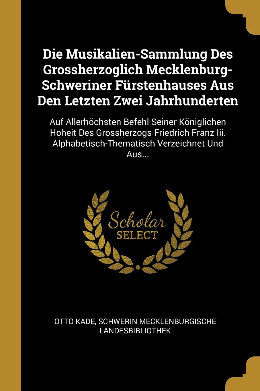 Die Musikalien-Sammlung Des Grossherzoglich Mecklenburg-Schweriner Furstenhauses Aus Den Letzten Zwei Jahrhunderten. Auf Allerhochsten Befehl Seiner Koniglichen Hoheit Des Grossherzogs Friedrich Franz Iii. Alphabetisch-Thematisch Verzeichnet Und A...