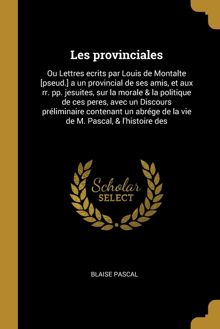 Les provinciales. Ou Lettres ecrits par Louis de Montalte .pseud.. a un provincial de ses amis, et aux rr. pp. jesuites, sur la morale & la politique de ces peres, avec un Discours preliminaire contenant un abrege de la vie de M. Pascal, & l`histo...