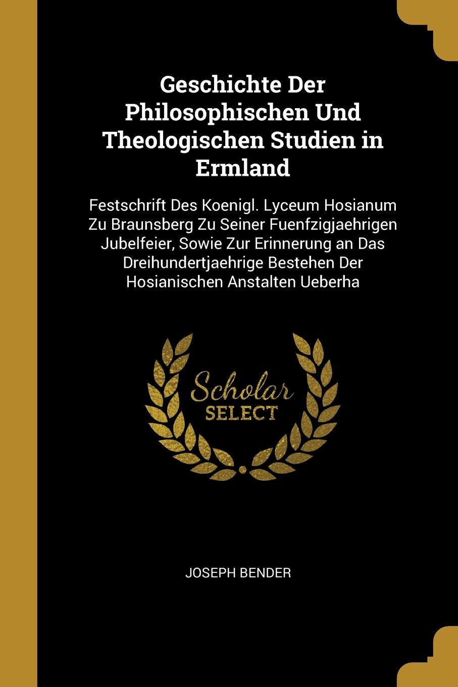 Geschichte Der Philosophischen Und Theologischen Studien in Ermland. Festschrift Des Koenigl. Lyceum Hosianum Zu Braunsberg Zu Seiner Fuenfzigjaehrigen Jubelfeier, Sowie Zur Erinnerung an Das Dreihundertjaehrige Bestehen Der Hosianischen Anstalten...