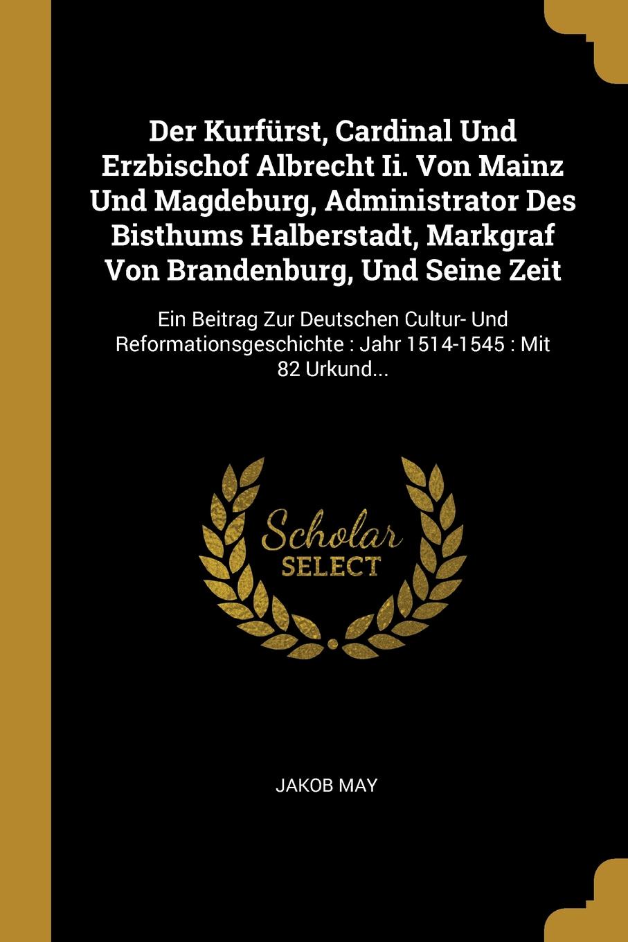 Der Kurfurst, Cardinal Und Erzbischof Albrecht Ii. Von Mainz Und Magdeburg, Administrator Des Bisthums Halberstadt, Markgraf Von Brandenburg, Und Seine Zeit. Ein Beitrag Zur Deutschen Cultur- Und Reformationsgeschichte : Jahr 1514-1545 : Mit 82 Ur...