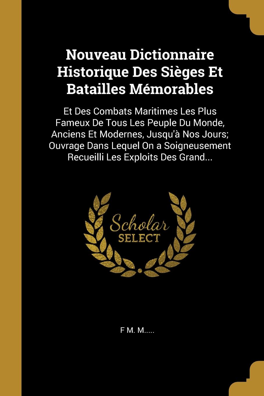 Nouveau Dictionnaire Historique Des Sieges Et Batailles Memorables. Et Des Combats Maritimes Les Plus Fameux De Tous Les Peuple Du Monde, Anciens Et Modernes, Jusqu`a Nos Jours; Ouvrage Dans Lequel On a Soigneusement Recueilli Les Exploits Des Gra...