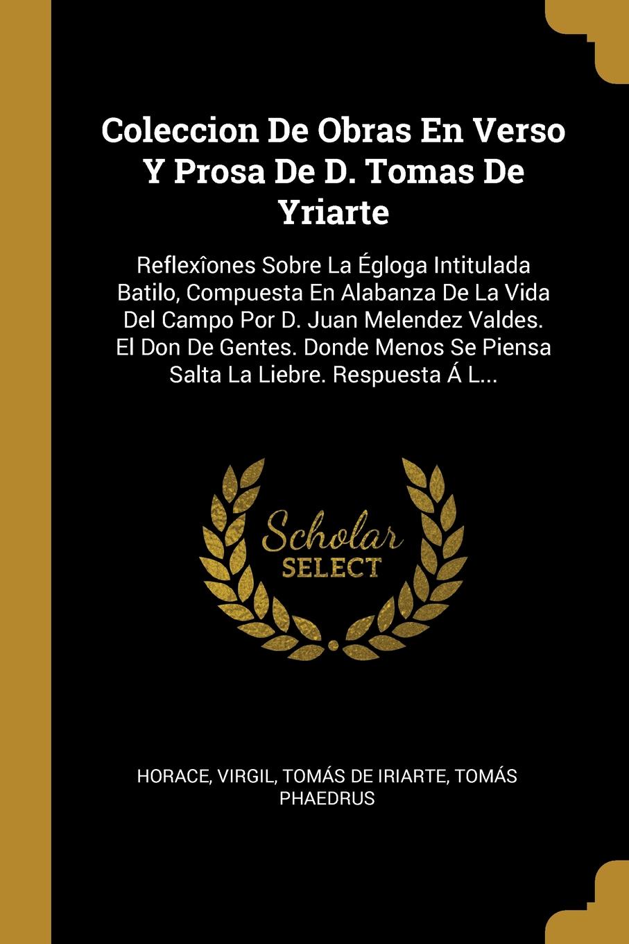 Coleccion De Obras En Verso Y Prosa De D. Tomas De Yriarte. Reflexiones Sobre La Egloga Intitulada Batilo, Compuesta En Alabanza De La Vida Del Campo Por D. Juan Melendez Valdes. El Don De Gentes. Donde Menos Se Piensa Salta La Liebre. Respuesta A...