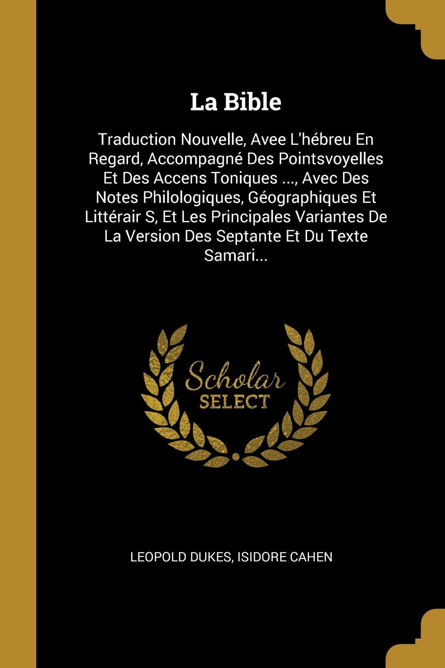 La Bible. Traduction Nouvelle, Avee L`hebreu En Regard, Accompagne Des Pointsvoyelles Et Des Accens Toniques ..., Avec Des Notes Philologiques, Geographiques Et Litterair S, Et Les Principales Variantes De La Version Des Septante Et Du Texte Samar...