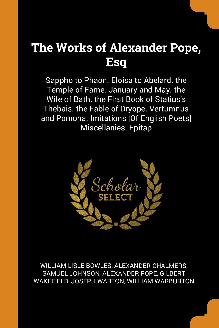 The Works of Alexander Pope, Esq. Sappho to Phaon. Eloisa to Abelard. the Temple of Fame. January and May. the Wife of Bath. the First Book of Statius`s Thebais. the Fable of Dryope. Vertumnus and Pomona. Imitations .Of English Poets. Miscellanies...