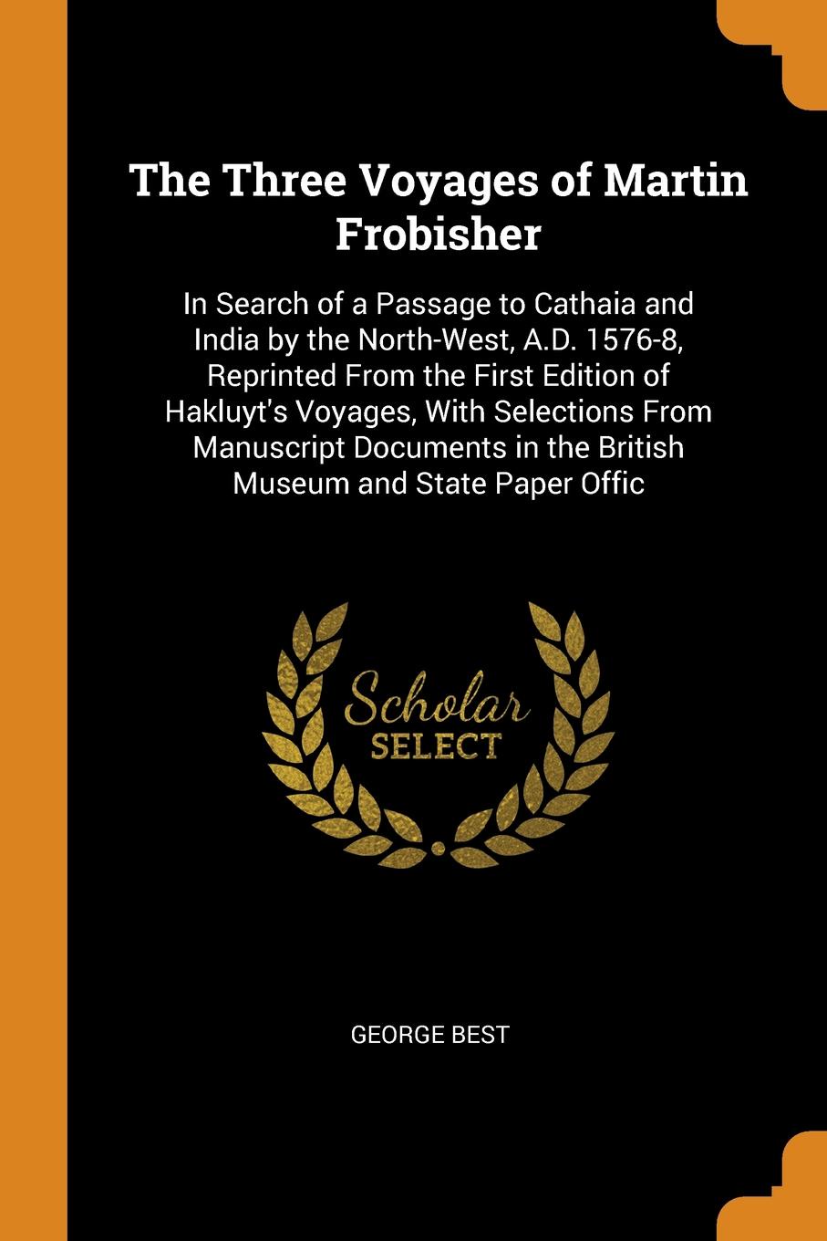 The Three Voyages of Martin Frobisher. In Search of a Passage to Cathaia and India by the North-West, A.D. 1576-8, Reprinted From the First Edition of Hakluyt`s Voyages, With Selections From Manuscript Documents in the British Museum and State Pap...