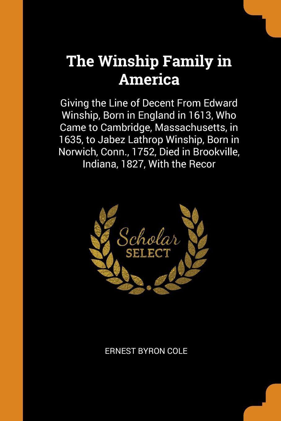 The Winship Family in America. Giving the Line of Decent From Edward Winship, Born in England in 1613, Who Came to Cambridge, Massachusetts, in 1635, to Jabez Lathrop Winship, Born in Norwich, Conn., 1752, Died in Brookville, Indiana, 1827, With t...