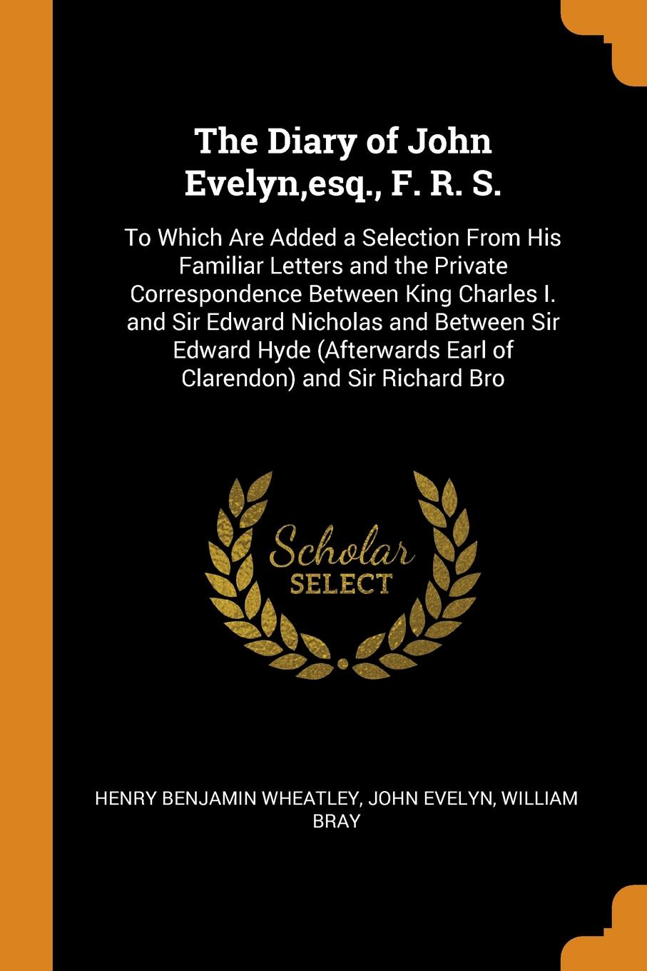 The Diary of John Evelyn,esq., F. R. S. To Which Are Added a Selection From His Familiar Letters and the Private Correspondence Between King Charles I. and Sir Edward Nicholas and Between Sir Edward Hyde (Afterwards Earl of Clarendon) and Sir Rich...